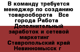 В команду требуется менеджер по созданию товарооборота - Все города Работа » Дополнительный заработок и сетевой маркетинг   . Ставропольский край,Невинномысск г.